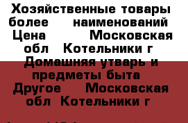 Хозяйственные товары более 500 наименований › Цена ­ 100 - Московская обл., Котельники г. Домашняя утварь и предметы быта » Другое   . Московская обл.,Котельники г.